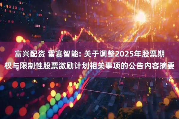 富兴配资 雷赛智能: 关于调整2025年股票期权与限制性股票激励计划相关事项的公告内容摘要