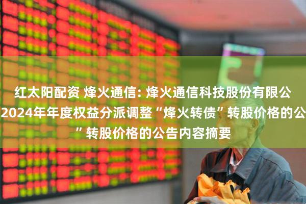 红太阳配资 烽火通信: 烽火通信科技股份有限公司关于实施2024年年度权益分派调整“烽火转债”转股价格的公告内容摘要