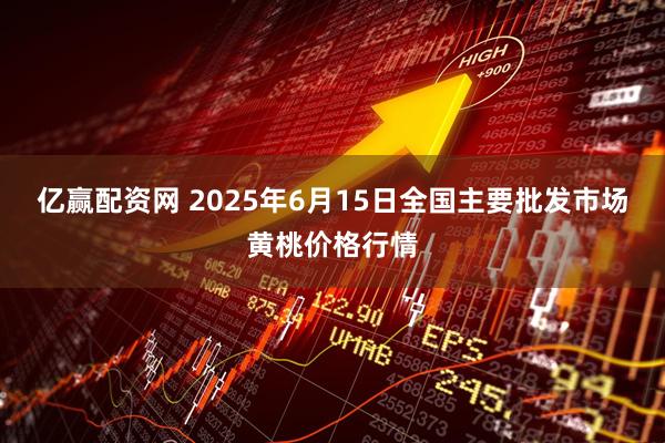亿赢配资网 2025年6月15日全国主要批发市场黄桃价格行情