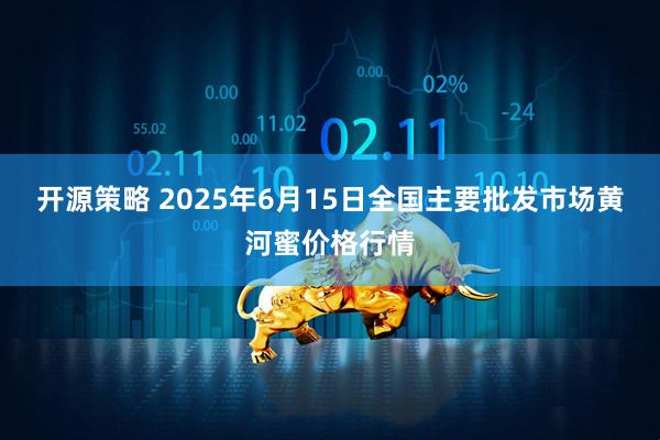 开源策略 2025年6月15日全国主要批发市场黄河蜜价格行情
