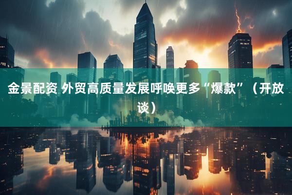 金景配资 外贸高质量发展呼唤更多“爆款”（开放谈）