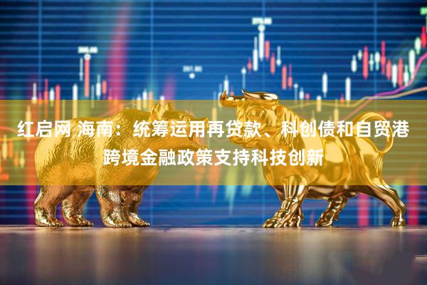 红启网 海南：统筹运用再贷款、科创债和自贸港跨境金融政策支持科技创新