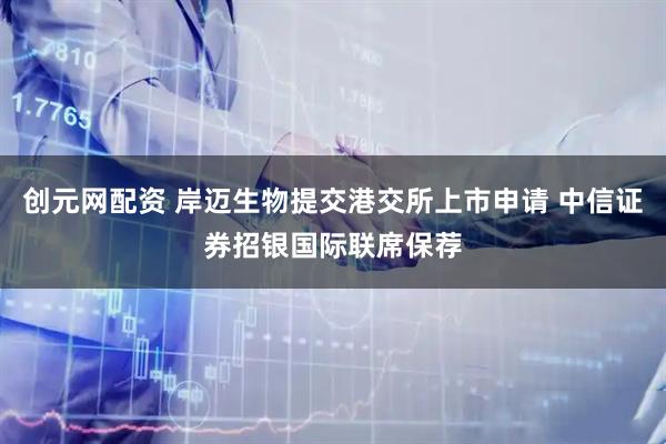 创元网配资 岸迈生物提交港交所上市申请 中信证券招银国际联席保荐