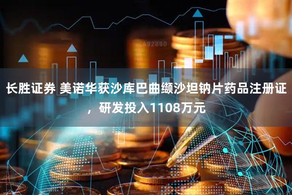 长胜证券 美诺华获沙库巴曲缬沙坦钠片药品注册证，研发投入1108万元