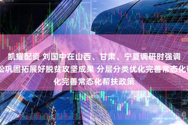 凯耀配资 刘国中在山西、甘肃、宁夏调研时强调 毫不放松巩固拓展好脱贫攻坚成果 分层分类优化完善常态化帮扶政策