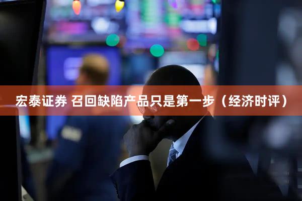 宏泰证券 召回缺陷产品只是第一步（经济时评）