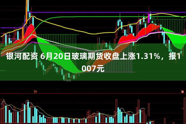 银河配资 6月20日玻璃期货收盘上涨1.31%，报1007元