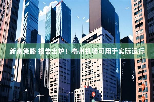 新富策略 报告出炉！亳州机场可用于实际运行