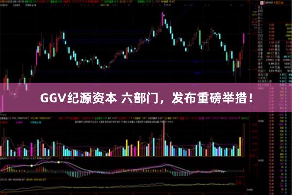GGV纪源资本 六部门，发布重磅举措！