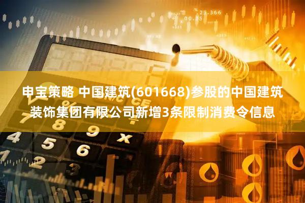 申宝策略 中国建筑(601668)参股的中国建筑装饰集团有限公司新增3条限制消费令信息
