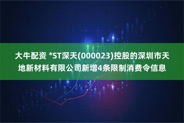 大牛配资 *ST深天(000023)控股的深圳市天地新材料有限公司新增4条限制消费令信息