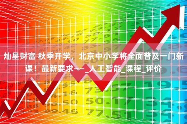灿星财富 秋季开学，北京中小学将全面普及一门新课！最新要求——_人工智能_课程_评价