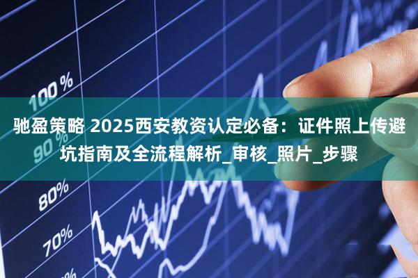 驰盈策略 2025西安教资认定必备：证件照上传避坑指南及全流程解析_审核_照片_步骤
