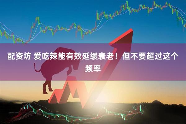 配资坊 爱吃辣能有效延缓衰老！但不要超过这个频率