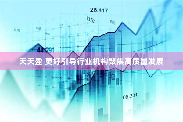 天天盈 更好引导行业机构聚焦高质量发展