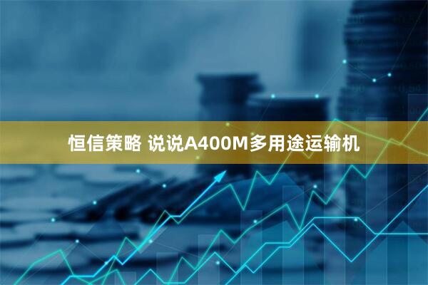 恒信策略 说说A400M多用途运输机