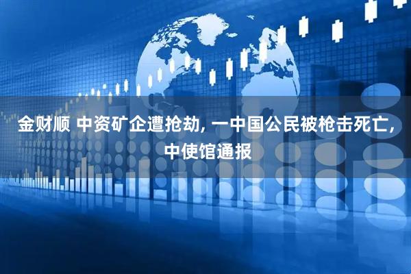 金财顺 中资矿企遭抢劫, 一中国公民被枪击死亡, 中使馆通报