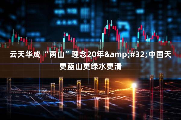 云天华成 “两山”理念20年&#32;中国天更蓝山更绿水更清
