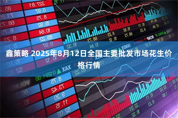 鑫策略 2025年8月12日全国主要批发市场花生价格行情