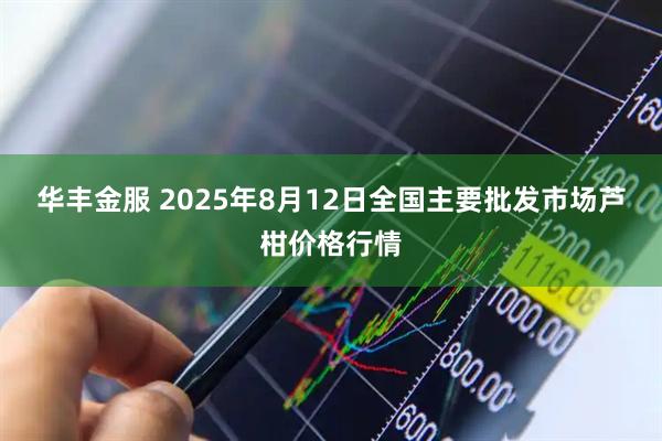华丰金服 2025年8月12日全国主要批发市场芦柑价格行情