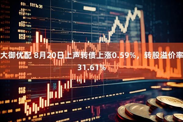 大御优配 8月20日上声转债上涨0.59%，转股溢价率31.61%