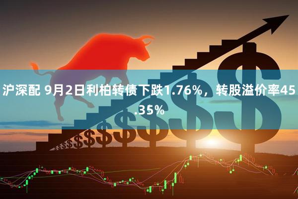 沪深配 9月2日利柏转债下跌1.76%，转股溢价率45.35%