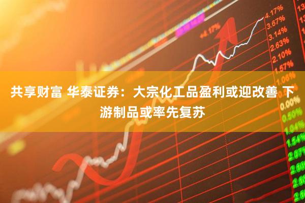共享财富 华泰证券：大宗化工品盈利或迎改善 下游制品或率先复苏