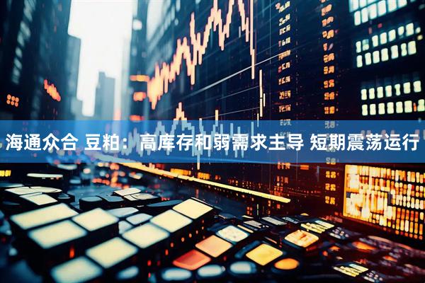 海通众合 豆粕：高库存和弱需求主导 短期震荡运行