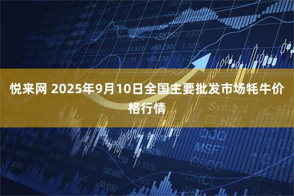 悦来网 2025年9月10日全国主要批发市场牦牛价格行情