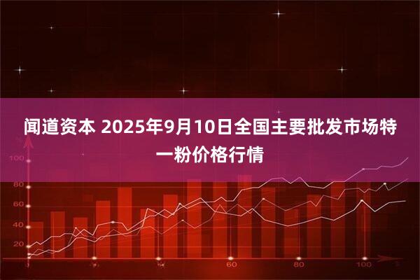 闻道资本 2025年9月10日全国主要批发市场特一粉价格行情