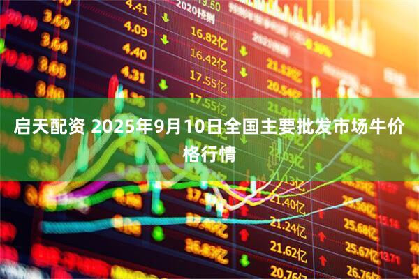 启天配资 2025年9月10日全国主要批发市场牛价格行情