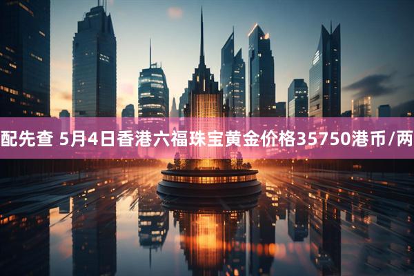 配先查 5月4日香港六福珠宝黄金价格35750港币/两