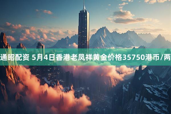 通昭配资 5月4日香港老凤祥黄金价格35750港币/两