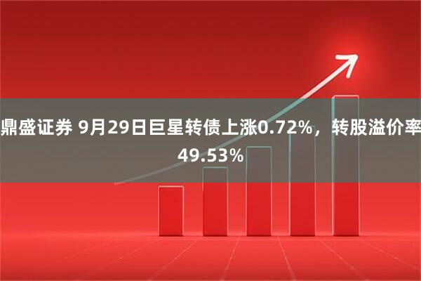 鼎盛证券 9月29日巨星转债上涨0.72%，转股溢价率49.53%