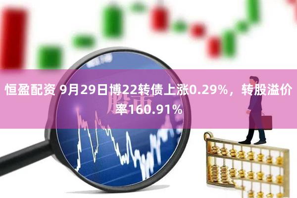 恒盈配资 9月29日博22转债上涨0.29%，转股溢价率160.91%