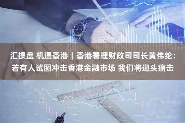 汇操盘 机遇香港｜香港署理财政司司长黄伟纶：若有人试图冲击香港金融市场 我们将迎头痛击
