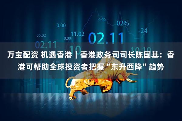 万宝配资 机遇香港｜香港政务司司长陈国基：香港可帮助全球投资者把握“东升西降”趋势