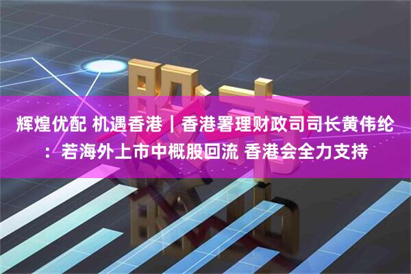 辉煌优配 机遇香港｜香港署理财政司司长黄伟纶：若海外上市中概股回流 香港会全力支持