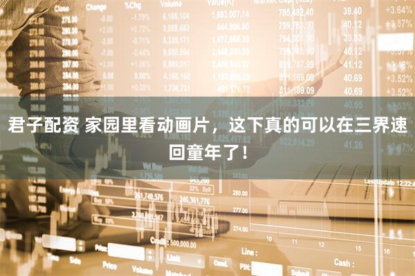 君子配资 家园里看动画片，这下真的可以在三界速回童年了！