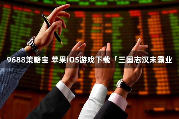 9688策略宝 苹果iOS游戏下载「三国志汉末霸业