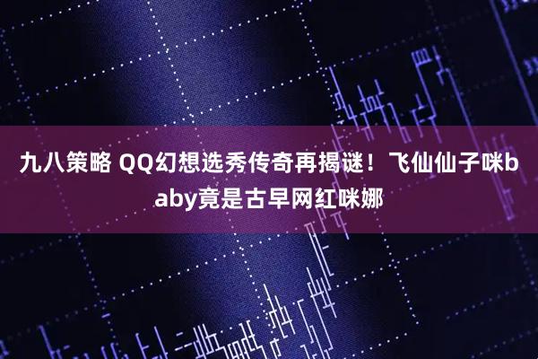 九八策略 QQ幻想选秀传奇再揭谜！飞仙仙子咪baby竟是古早网红咪娜