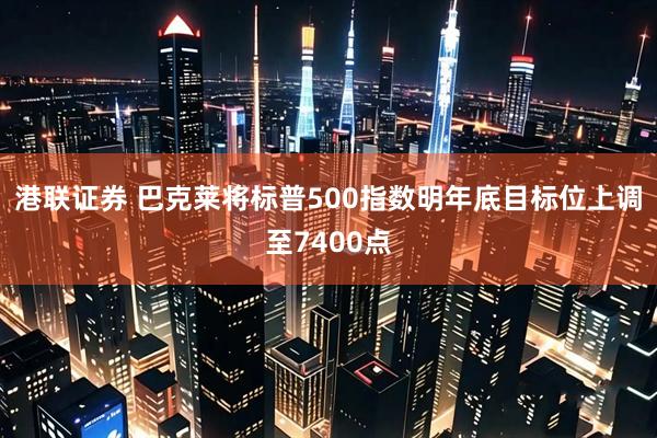 港联证券 巴克莱将标普500指数明年底目标位上调至7400点