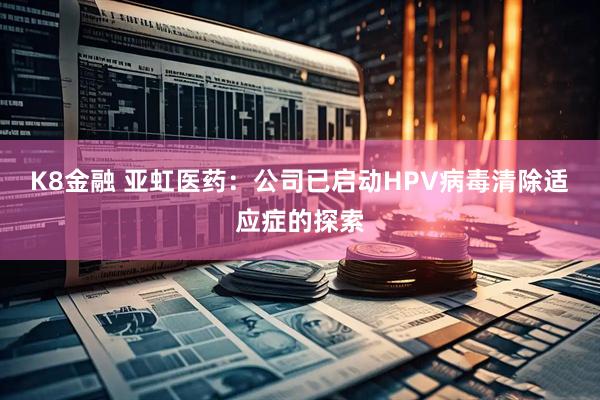 K8金融 亚虹医药：公司已启动HPV病毒清除适应症的探索