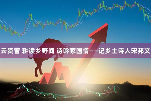 云资管 耕读乡野间 诗吟家国情——记乡土诗人宋邦文