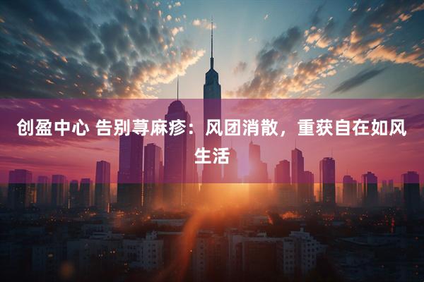 创盈中心 告别荨麻疹：风团消散，重获自在如风生活