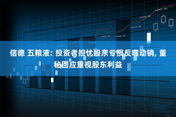 信德 五粮液: 投资者担忧股东亏损反噬动销, 董秘回应重视股东利益