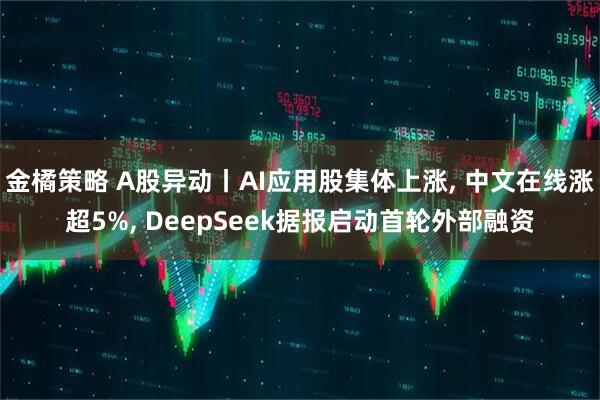 金橘策略 A股异动丨AI应用股集体上涨, 中文在线涨超5%, DeepSeek据报启动首轮外部融资