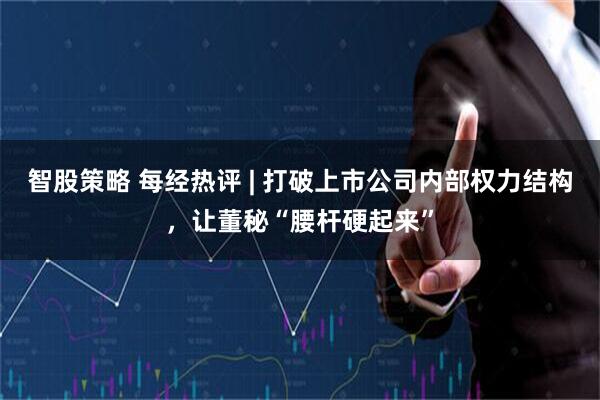 智股策略 每经热评 | 打破上市公司内部权力结构，让董秘“腰杆硬起来”