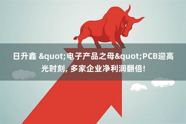 日升鑫 "电子产品之母"PCB迎高光时刻, 多家企业净利润翻倍!